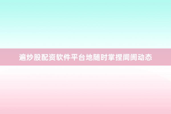 遍炒股配资软件平台地随时掌捏阛阓动态
