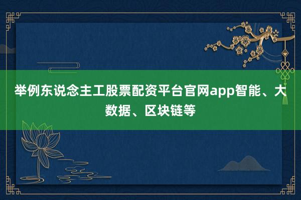 举例东说念主工股票配资平台官网app智能、大数据、区块链等