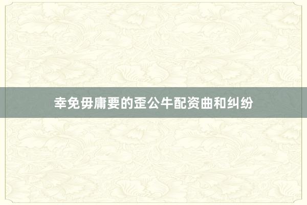 幸免毋庸要的歪公牛配资曲和纠纷