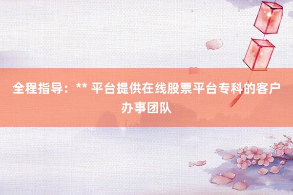 全程指导：** 平台提供在线股票平台专科的客户办事团队