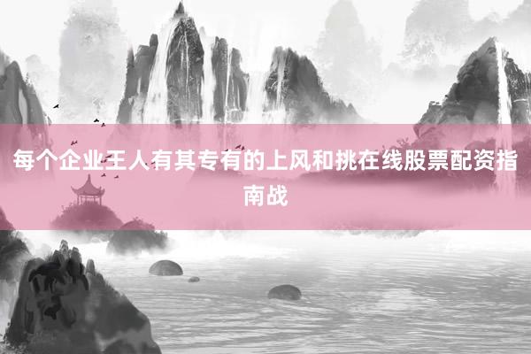 每个企业王人有其专有的上风和挑在线股票配资指南战