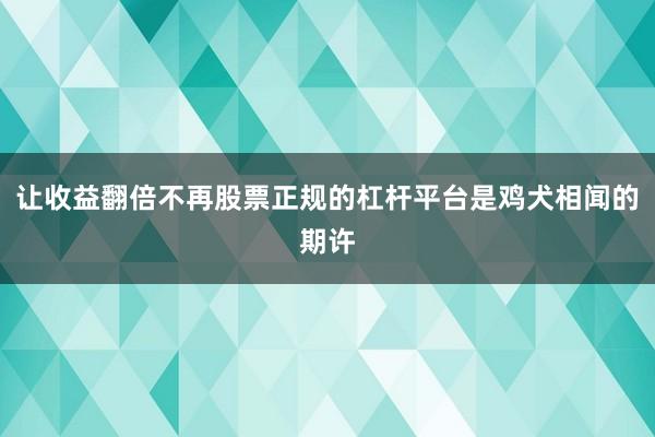 让收益翻倍不再股票正规的杠杆平台是鸡犬相闻的期许