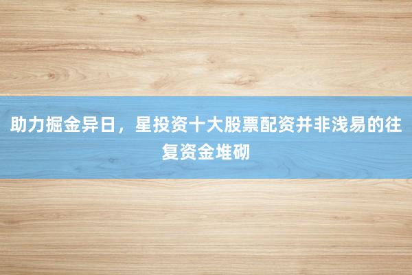 助力掘金异日，星投资十大股票配资并非浅易的往复资金堆砌