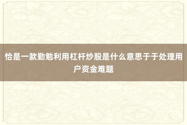 恰是一款勤勉利用杠杆炒股是什么意思于于处理用户资金难题