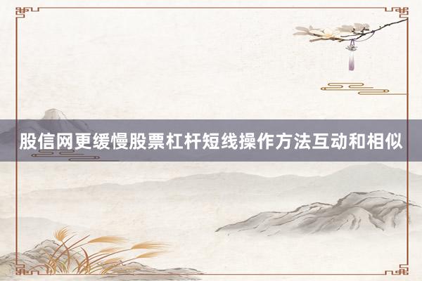 股信网更缓慢股票杠杆短线操作方法互动和相似