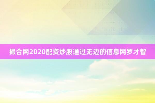 撮合网2020配资炒股通过无边的信息网罗才智