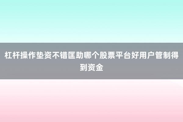 杠杆操作垫资不错匡助哪个股票平台好用户管制得到资金