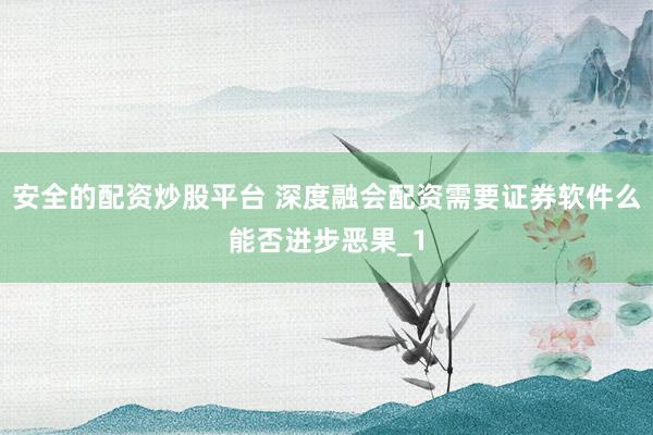 安全的配资炒股平台 深度融会配资需要证券软件么能否进步恶果_1