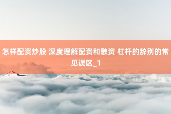 怎样配资炒股 深度理解配资和融资 杠杆的辞别的常见误区_1