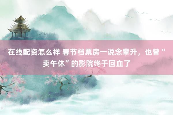 在线配资怎么样 春节档票房一说念攀升，也曾“卖午休”的影院终于回血了