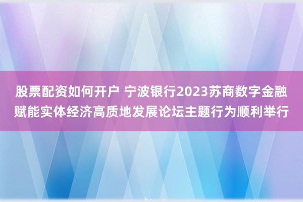 股票配资如何开户 宁波银行2023苏商数字金融赋能实体经济高质地发展论坛主题行为顺利举行