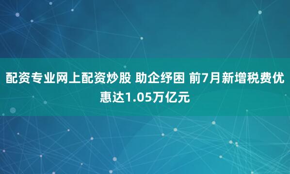 配资专业网上配资炒股 助企纾困 前7月新增税费优惠达1.05万亿元