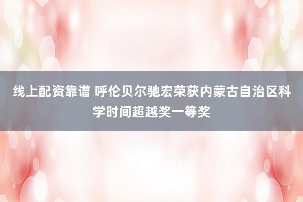 线上配资靠谱 呼伦贝尔驰宏荣获内蒙古自治区科学时间超越奖一等奖