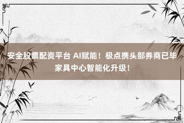 安全股票配资平台 AI赋能！极点携头部券商已毕家具中心智能化升级！