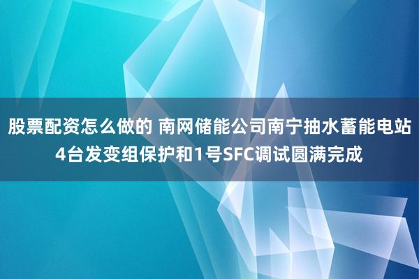 股票配资怎么做的 南网储能公司南宁抽水蓄能电站4台发变组保护和1号SFC调试圆满完成