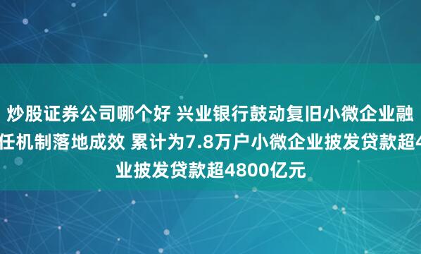 炒股证券公司哪个好 兴业银行鼓动复旧小微企业融资合作责任机制落地成效 累计为7.8万户小微企业披发贷款超4800亿元