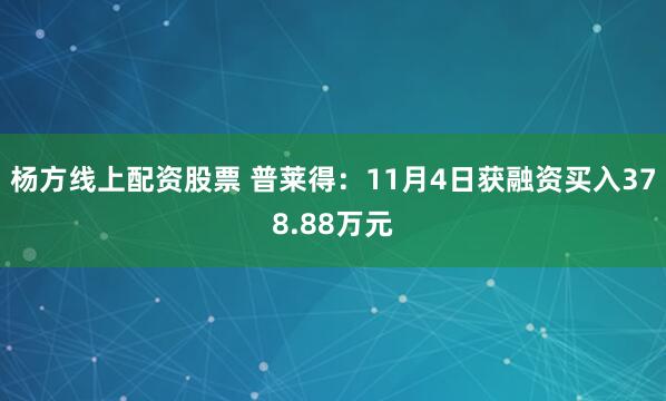 杨方线上配资股票 普莱得：11月4日获融资买入378.88万元