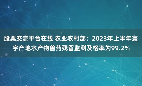 股票交流平台在线 农业农村部：2023年上半年寰宇产地水产物兽药残留监测及格率为99.2%