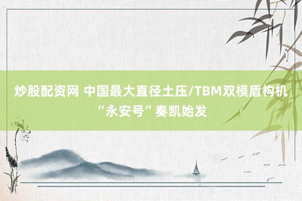 炒股配资网 中国最大直径土压/TBM双模盾构机“永安号”奏凯始发