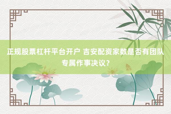 正规股票杠杆平台开户 吉安配资家数是否有团队专属作事决议？