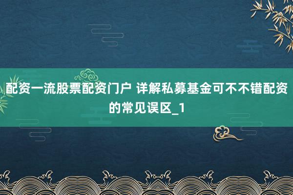 配资一流股票配资门户 详解私募基金可不不错配资的常见误区_1