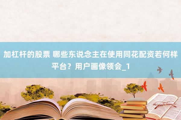 加杠杆的股票 哪些东说念主在使用同花配资若何样平台？用户画像领会_1