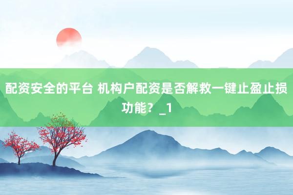 配资安全的平台 机构户配资是否解救一键止盈止损功能？_1