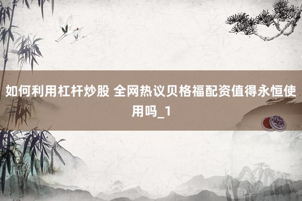 如何利用杠杆炒股 全网热议贝格福配资值得永恒使用吗_1