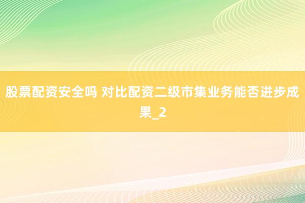 股票配资安全吗 对比配资二级市集业务能否进步成果_2
