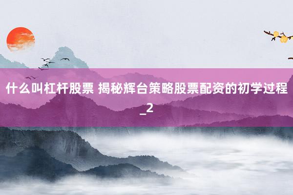 什么叫杠杆股票 揭秘辉台策略股票配资的初学过程_2