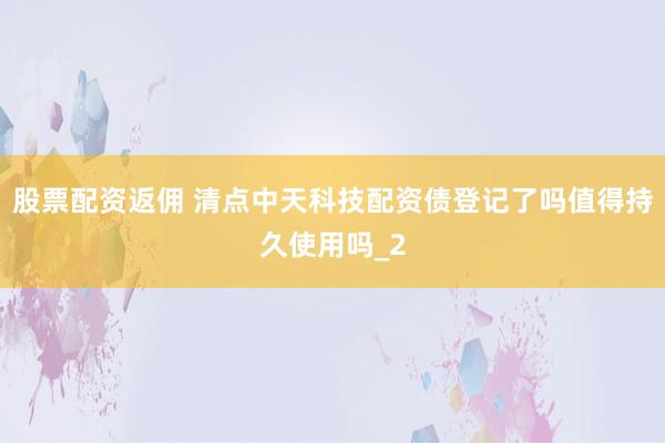 股票配资返佣 清点中天科技配资债登记了吗值得持久使用吗_2
