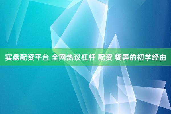 实盘配资平台 全网热议杠杆 配资 糊弄的初学经由