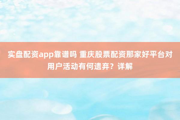 实盘配资app靠谱吗 重庆股票配资那家好平台对用户活动有何遗弃？详解