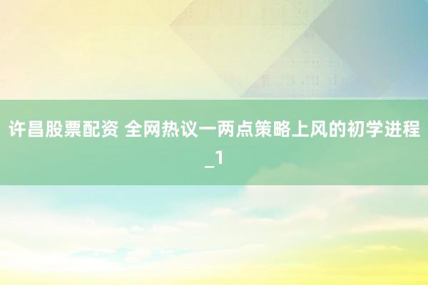 许昌股票配资 全网热议一两点策略上风的初学进程_1