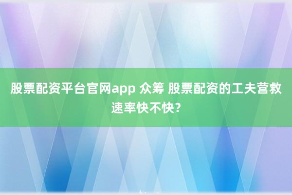 股票配资平台官网app 众筹 股票配资的工夫营救速率快不快？