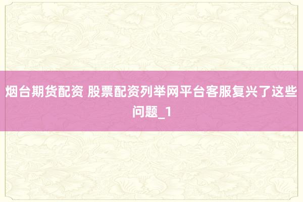 烟台期货配资 股票配资列举网平台客服复兴了这些问题_1