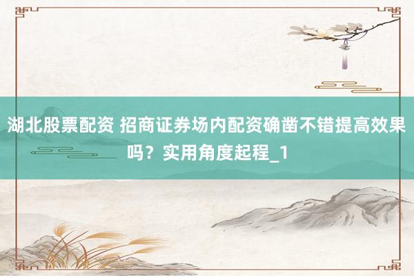 湖北股票配资 招商证券场内配资确凿不错提高效果吗？实用角度起程_1