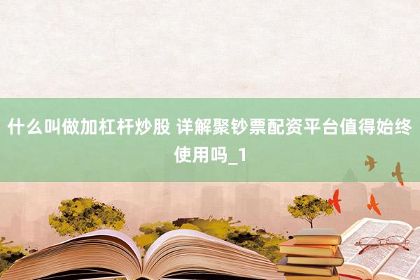 什么叫做加杠杆炒股 详解聚钞票配资平台值得始终使用吗_1
