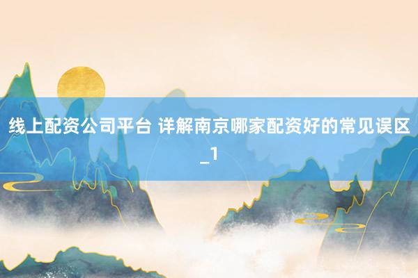 线上配资公司平台 详解南京哪家配资好的常见误区_1
