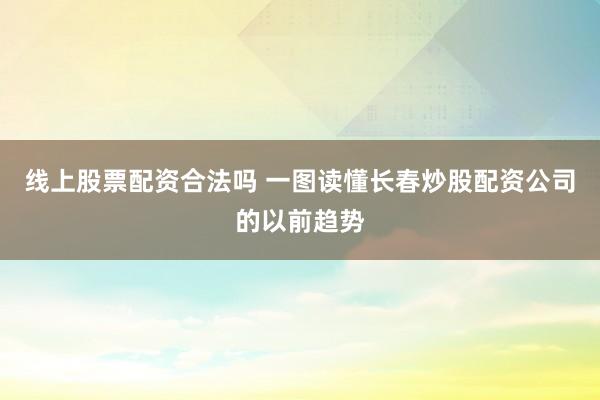 线上股票配资合法吗 一图读懂长春炒股配资公司的以前趋势