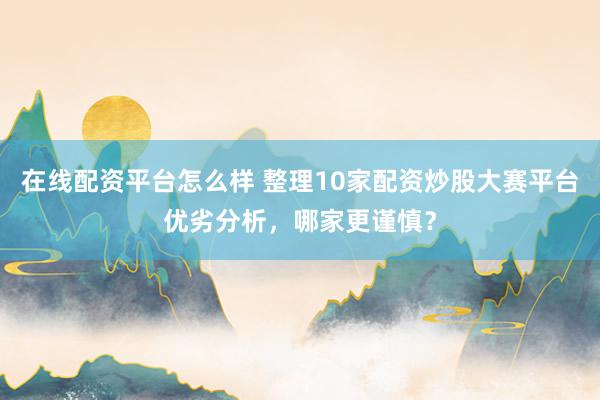 在线配资平台怎么样 整理10家配资炒股大赛平台优劣分析，哪家更谨慎？