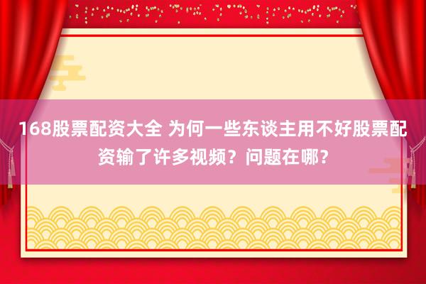 168股票配资大全 为何一些东谈主用不好股票配资输了许多视频？问题在哪？