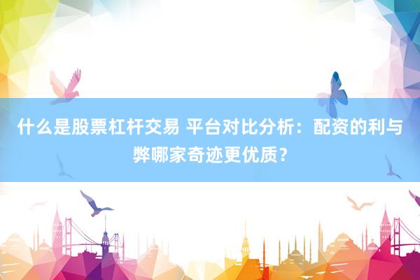 什么是股票杠杆交易 平台对比分析：配资的利与弊哪家奇迹更优质？