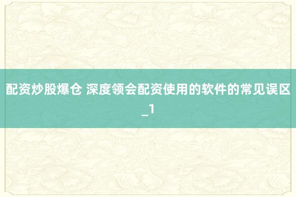 配资炒股爆仓 深度领会配资使用的软件的常见误区_1