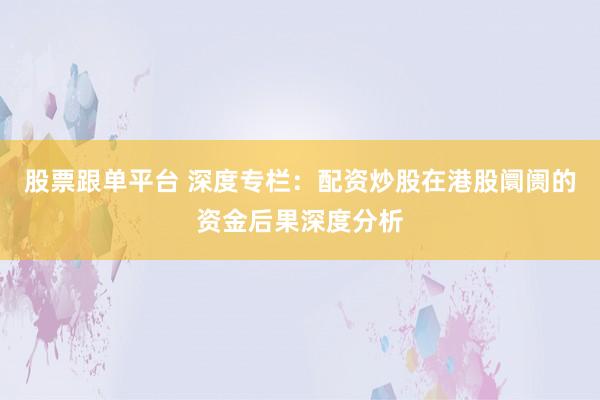股票跟单平台 深度专栏：配资炒股在港股阛阓的资金后果深度分析