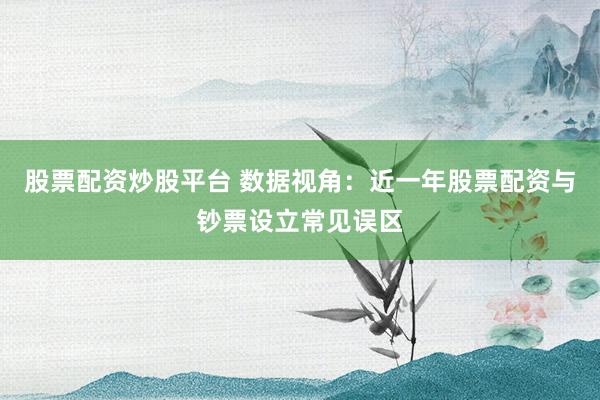 股票配资炒股平台 数据视角：近一年股票配资与钞票设立常见误区