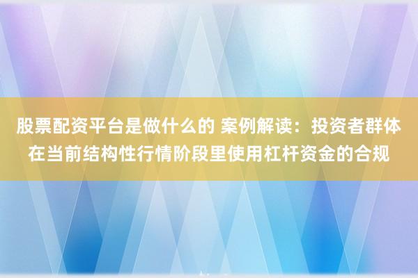 股票配资平台是做什么的 案例解读：投资者群体在当前结构性行情阶段里使用杠杆资金的合规