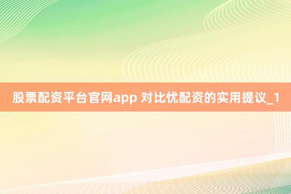股票配资平台官网app 对比忧配资的实用提议_1
