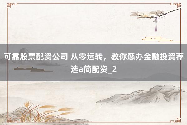 可靠股票配资公司 从零运转，教你惩办金融投资荐选a简配资_2